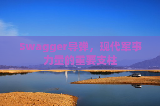 Swagger导弹，现代军事力量的重要支柱
